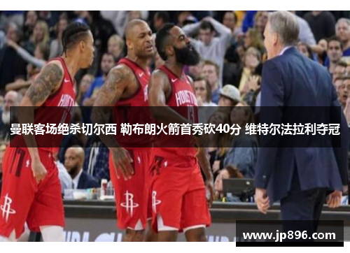 曼联客场绝杀切尔西 勒布朗火箭首秀砍40分 维特尔法拉利夺冠