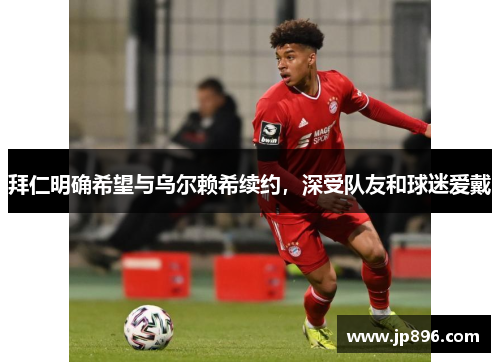 拜仁明确希望与乌尔赖希续约，深受队友和球迷爱戴